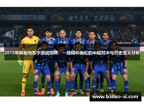 2015年鲁能与苏宁激战回顾：一场精彩绝伦的中超对决与历史意义分析