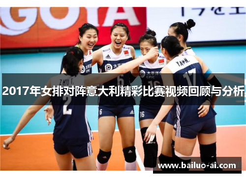 2017年女排对阵意大利精彩比赛视频回顾与分析