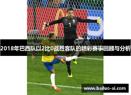2018年巴西队以2比0战胜客队的精彩赛事回顾与分析