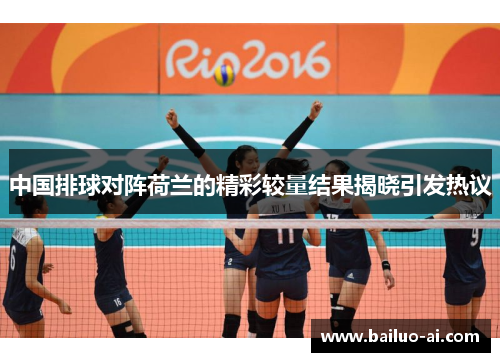 中国排球对阵荷兰的精彩较量结果揭晓引发热议