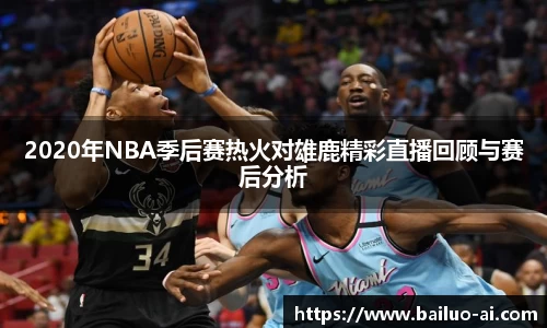 2020年NBA季后赛热火对雄鹿精彩直播回顾与赛后分析