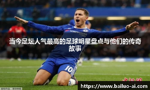 当今足坛人气最高的足球明星盘点与他们的传奇故事