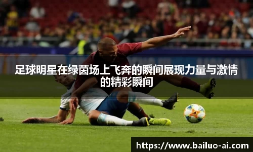 足球明星在绿茵场上飞奔的瞬间展现力量与激情的精彩瞬间